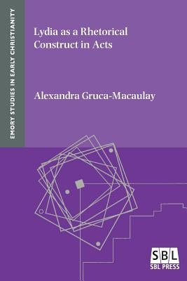 Lydia as a Rhetorical Construct in Acts by Gruca-Macaulay, Alexandra