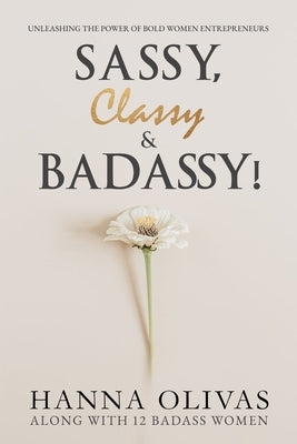 Sassy, Classy & Badassy!: Unleashing the Power of Bold Women Entrepreneurs by Olivas, Hanna