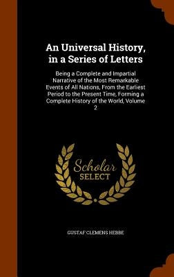 An Universal History, in a Series of Letters: Being a Complete and Impartial Narrative of the Most Remarkable Events of All Nations, From the Earliest by Hebbe, Gustaf Clemens