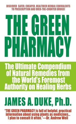 The Green Pharmacy: The Ultimate Compendium of Natural Remedies from the World's Foremost Authority on Healing Herbs by Duke, James A.