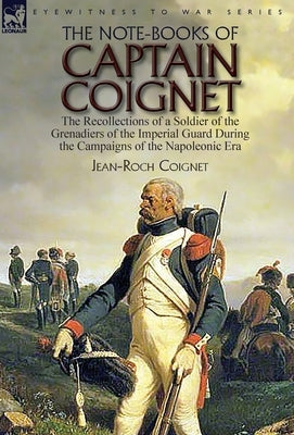 The Note-Books of Captain Coignet: the Recollections of a Soldier of the Grenadiers of the Imperial Guard During the Campaigns of the Napoleonic Era-- by Coignet, Jean-Roch