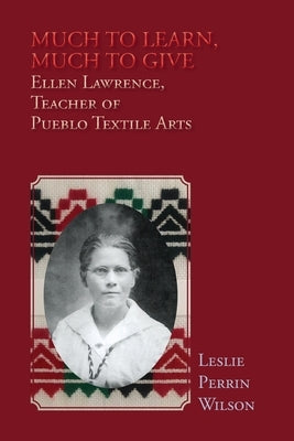 Much to Learn, Much to Give: Ellen Lawrence, Teacher of Pueblo Textile Arts (Softcover) by Wilson, Leslie Perrin