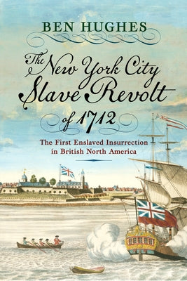 The New York City Slave Revolt of 1712: The First Enslaved Insurrection in British North America by Hughes, Ben