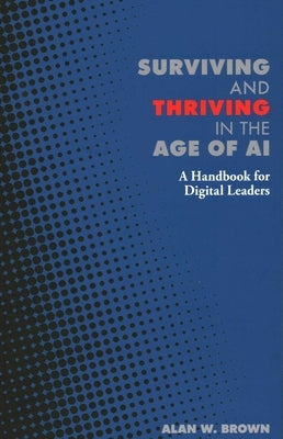 Surviving and Thriving in the Age of AI: A Handbook for Digital Leaders by Brown, Alan W.
