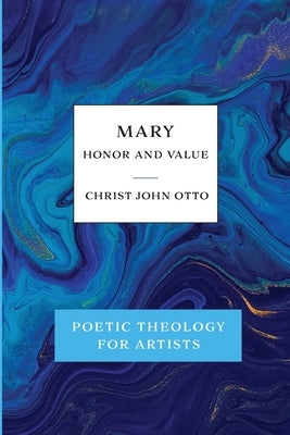 Mary, Honor and Value: Blue Book of Poetic Theology for Artists by Otto, Christ John