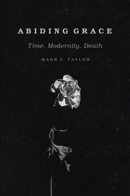 Abiding Grace: Time, Modernity, Death by Taylor, Mark C.