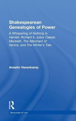 Shakespearean Genealogies of Power: A Whispering of Nothing in Hamlet, Richard II, Julius Caesar, Macbeth, the Merchant of Venice, and the Winter's Ta by Haverkamp, Anselm