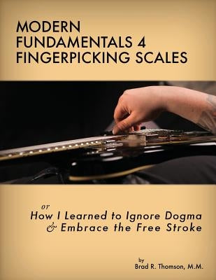 Modern Fundamentals 4 Fingerpicking Scales: How I Learned to Ignore Dogma & Embrace the Free Stroke by Thomson, Brad R.