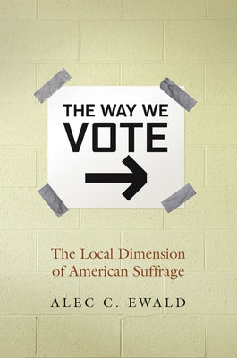 The Way We Vote: The Local Dimension of American Suffrage by Ewald, Alec C.