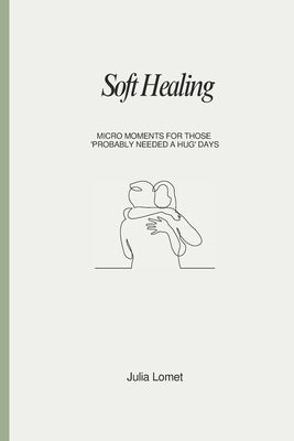 Soft Healing: Micro moments for those 'Probably needed a hug' days by Lomet, Julia