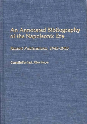 An Annotated Bibliography of the Napoleonic Era: Recent Publications, 1945-1985 by Meyer, Jack Allen