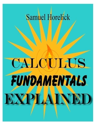 Calculus Fundamentals Explained by Horelick, Samuel