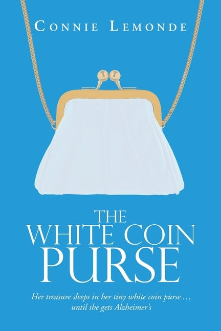 The White Coin Purse: Her Treasure Sleeps in Her Tiny White Coin Purse ...Until She Gets Alzheimer's by Lemonde, Connie