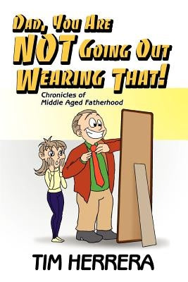 Dad, You Are NOT Going Out Wearing That!: Chronicles of Middle Aged Fatherhood by Herrera, Tim