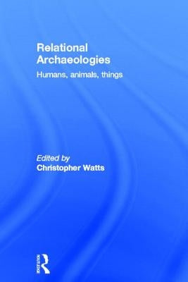 Relational Archaeologies: Humans, Animals, Things by Watts, Christopher