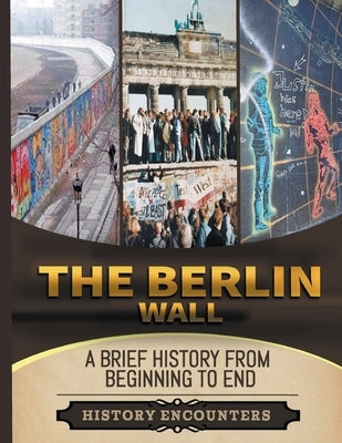 The Berlin Wall: A Brief History from Beginning to the End by Encounters, History