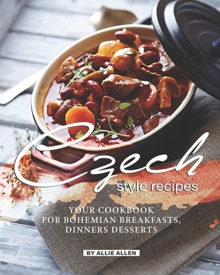 Czech Style Recipes: Your Cookbook for Bohemian Breakfasts, Dinners Desserts by Allen, Allie