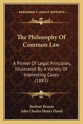 The Philosophy Of Common Law: A Primer Of Legal Principles, Illustrated By A Variety Of Interesting Cases (1883) by Broom, Herbert