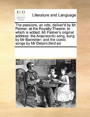 The Passions, an Ode, Deliver'd by MR Palmer, at the Royalty-Theatre: To Which Is Added, MR Palmer's Original Address: The Anacreontic Song, Sung by M by Multiple Contributors