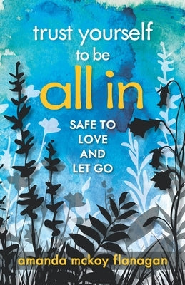 Trust Yourself to Be All In: Safe to Love and Let Go by McKoy Flanagan, Amanda