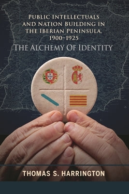 Public Intellectuals and Nation Building in the Iberian Peninsula, 1900-1925: The Alchemy of Identity by Harrington, Thomas S.