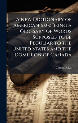 A new Dictionary of Americanisms; Being a Glossary of Words Supposed to be Peculiar to the United States and the Dominion of Canada by Clapin, Sylva