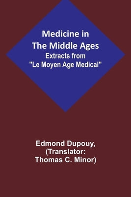 Medicine in the Middle Ages; Extracts from Le Moyen Age Medical by Dr. Edmond Dupouy; translated by T. C. Minor by Dupouy, Edmond