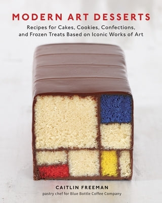 Modern Art Desserts: Recipes for Cakes, Cookies, Confections, and Frozen Treats Based on Iconic Works of Art [A Baking Book] by Freeman, Caitlin