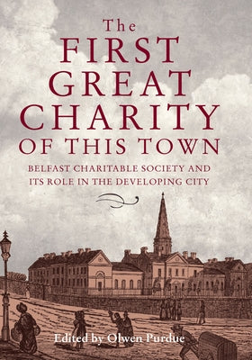 The First Great Charity of This Town: Belfast Charitable Society and Its Role in the Developing City by Purdue, Olwen