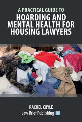 A Practical Guide to Hoarding and Mental Health for Housing Lawyers by Coyle, Rachel