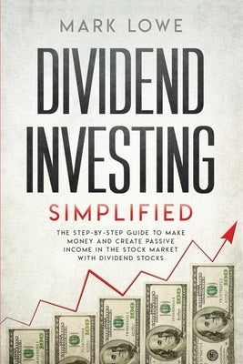 Dividend Investing: Simplified - The Step-by-Step Guide to Make Money and Create Passive Income in the Stock Market with Dividend Stocks by Lowe, Mark