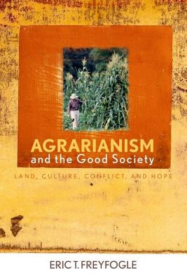 Agrarianism and the Good Society: Land, Culture, Conflict, and Hope by Freyfogle, Eric T.