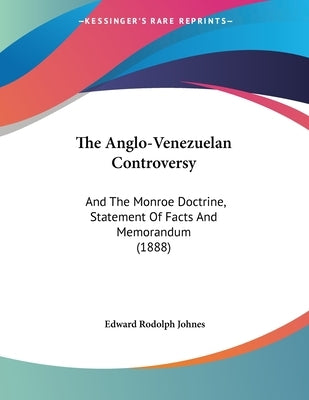 The Anglo-Venezuelan Controversy: And The Monroe Doctrine, Statement Of Facts And Memorandum (1888) by Johnes, Edward Rodolph
