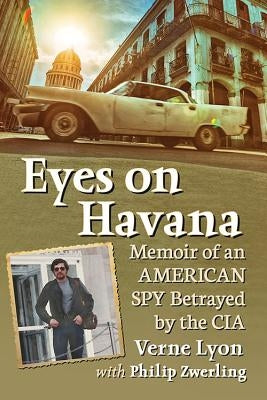 Eyes on Havana: Memoir of an American Spy Betrayed by the CIA by Lyon, Verne