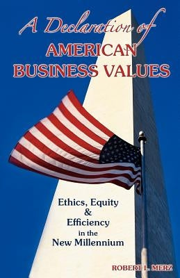 A Declaration of American Business Values: Ethics, Equity and Efficiency in the New Millennium by Merz, Robert L.