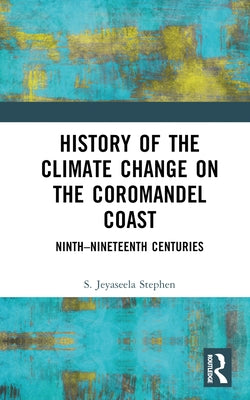 History of the Climate Change on the Coromandel Coast: Ninth-Nineteenth Centuries by Stephen, S. Jeyaseela