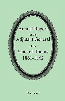 Annual Report of the Adjutant General of the State of Illinois, 1861-1862 by Fuller, Allen C.