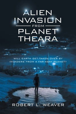 Alien Invasion from Planet Theara: Will Earth Get Taken over by Invaders from a Far-Away Planet? by Weaver, Robert L.