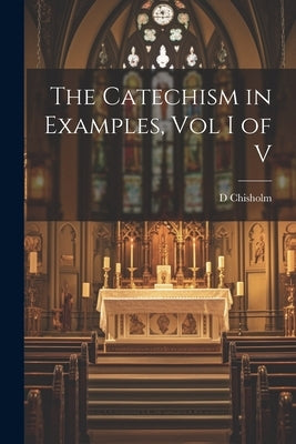 The Catechism in Examples, Vol I of V by Chisholm, D.
