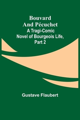 Bouvard and Pécuchet: A Tragi-comic Novel of Bourgeois Life, part 2 by Flaubert, Gustave