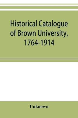 Historical catalogue of Brown University, 1764-1914 by Unknown