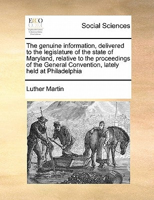 The Genuine Information, Delivered to the Legislature of the State of Maryland, Relative to the Proceedings of the General Convention, Lately Held at by Martin, Luther