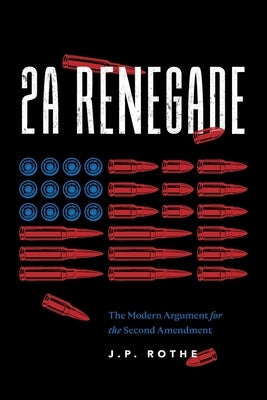 2A Renegade: The Modern Argument for the Second Amendment by Rothe, J. P.