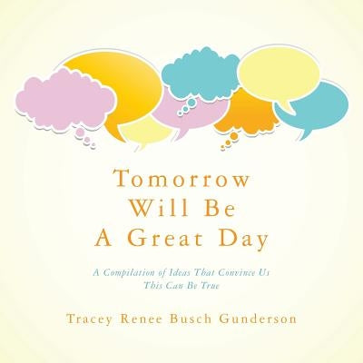 Tomorrow Will Be a Great Day: A Compilation of Ideas That Convince Us This Can Be True by Gunderson, Tracey Renee Busch
