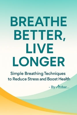 Breathe Better, Live Longer: Simple Breathing Techniques to Reduce Stress and Boost Health by Azhar, S.