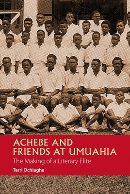 Achebe and Friends at Umuahia: The Making of a Literary Elite by Ochiagha, Terri