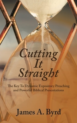Cutting It Straight: The Key to Dynamic Expository Preaching and Powerful Biblical Presentations by Byrd, James A.