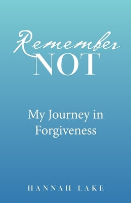 Remember Not: My Journey in Forgiveness by Lake, Hannah