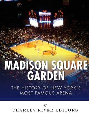Madison Square Garden: The History of New York City's Most Famous Arena by Charles River