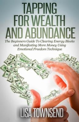 Tapping for Wealth and Abundance: The Beginner's Guide To Clearing Energy Blocks and Manifesting More Money Using Emotional Freedom Technique by Townsend, Lisa